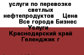 услуги по перевозке светлых нефтепродуктов  › Цена ­ 30 - Все города Бизнес » Услуги   . Краснодарский край,Геленджик г.